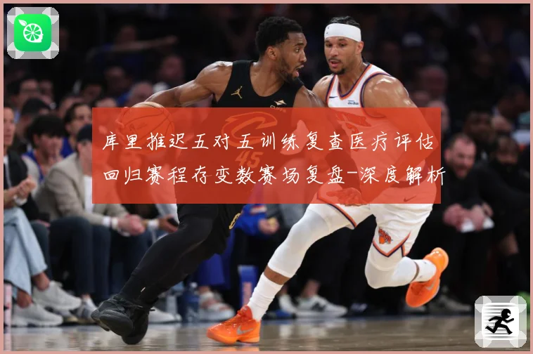 库里推迟五对五训练复查医疗评估回归赛程存变数赛场复盘-深度解析