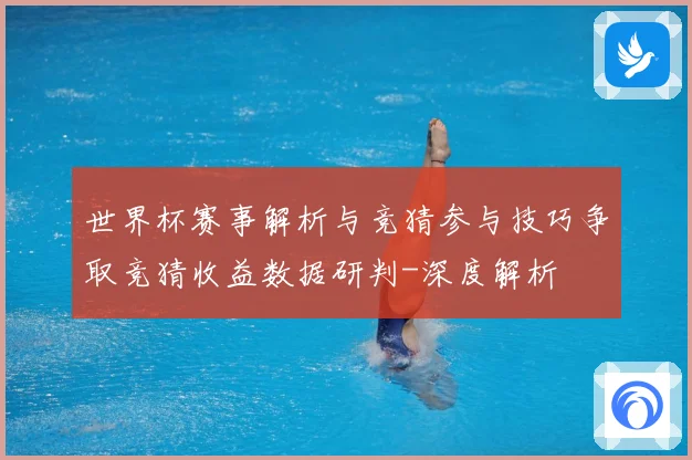 世界杯赛事解析与竞猜参与技巧争取竞猜收益数据研判-深度解析