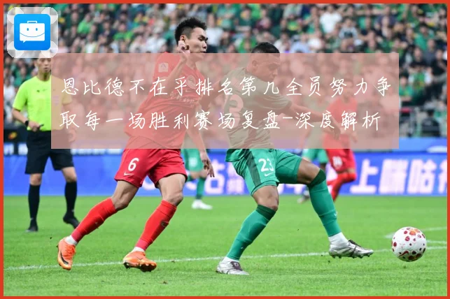 恩比德不在乎排名第几全员努力争取每一场胜利赛场复盘-深度解析