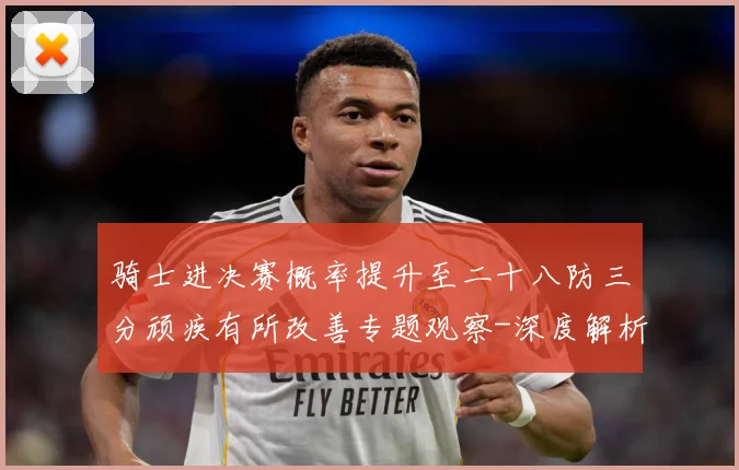 骑士进决赛概率提升至二十八防三分顽疾有所改善专题观察-深度解析