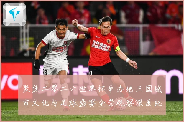 聚焦二零二六世界杯举办地三国城市文化与足球盛宴全景观察深度纪赛事前瞻-深度解析