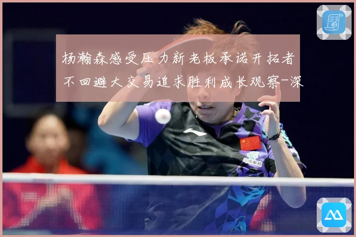 杨瀚森感受压力新老板承诺开拓者不回避大交易追求胜利成长观察-深度解析