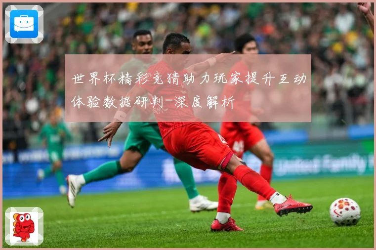 世界杯精彩竞猜助力玩家提升互动体验数据研判-深度解析