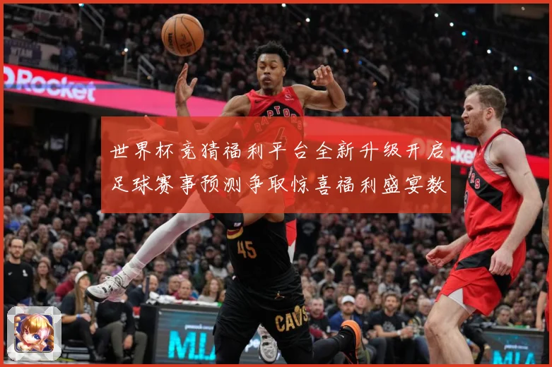 世界杯竞猜福利平台全新升级开启足球赛事预测争取惊喜福利盛宴数据研判-深度解析