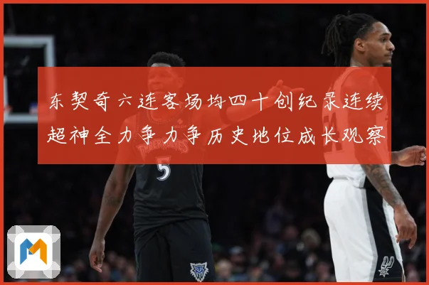 东契奇六连客场均四十创纪录连续超神全力争力争历史地位成长观察-深度解析