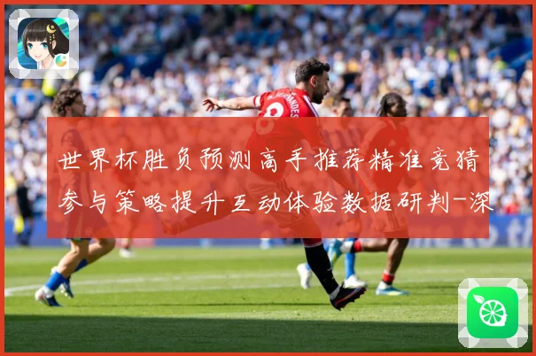世界杯胜负预测高手推荐精准竞猜参与策略提升互动体验数据研判-深度解析