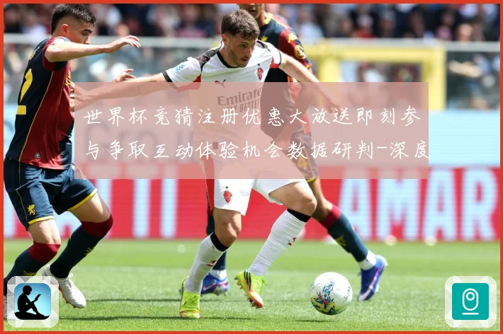世界杯竞猜注册优惠大放送即刻参与争取互动体验机会数据研判-深度解析