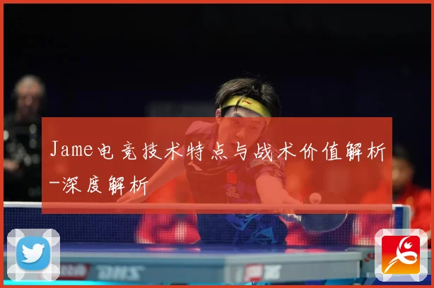 Jame电竞技术特点与战术价值解析-深度解析