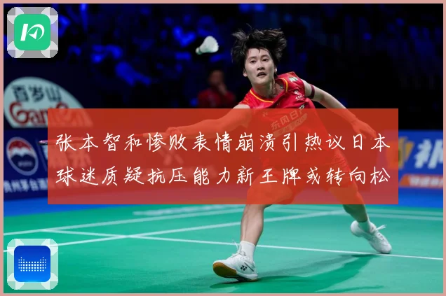张本智和惨败表情崩溃引热议日本球迷质疑抗压能力新王牌或转向松赛场解读-深度解析