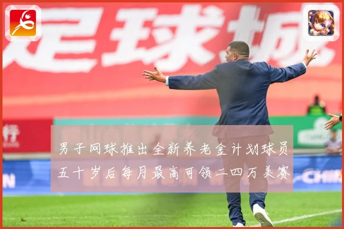男子网球推出全新养老金计划球员五十岁后每月最高可领二四万美赛场观察-深度解析