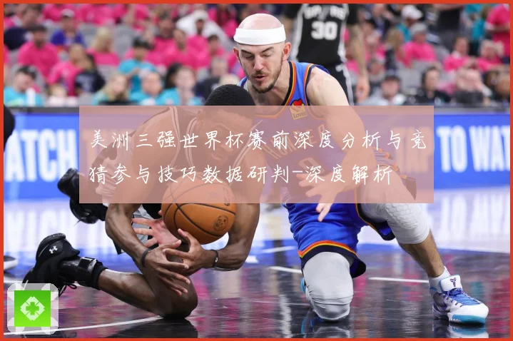 美洲三强世界杯赛前深度分析与竞猜参与技巧数据研判-深度解析