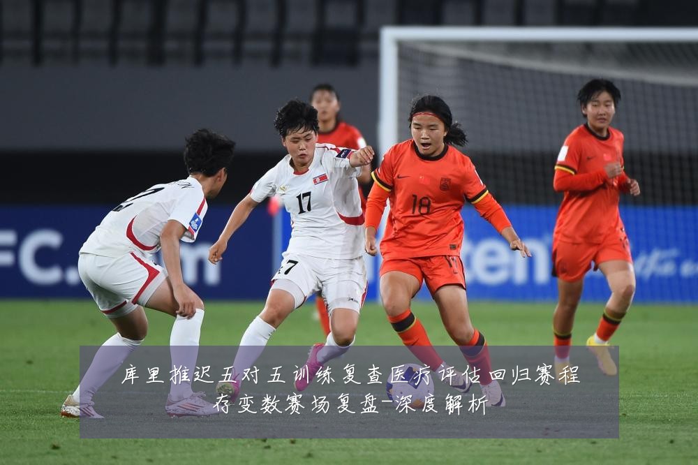 库里推迟五对五训练复查医疗评估回归赛程存变数赛场复盘-深度解析