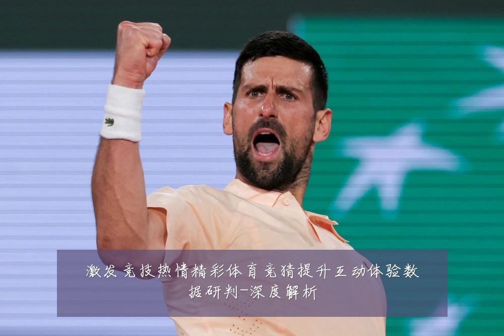 激发竞技热情精彩体育竞猜提升互动体验数据研判-深度解析