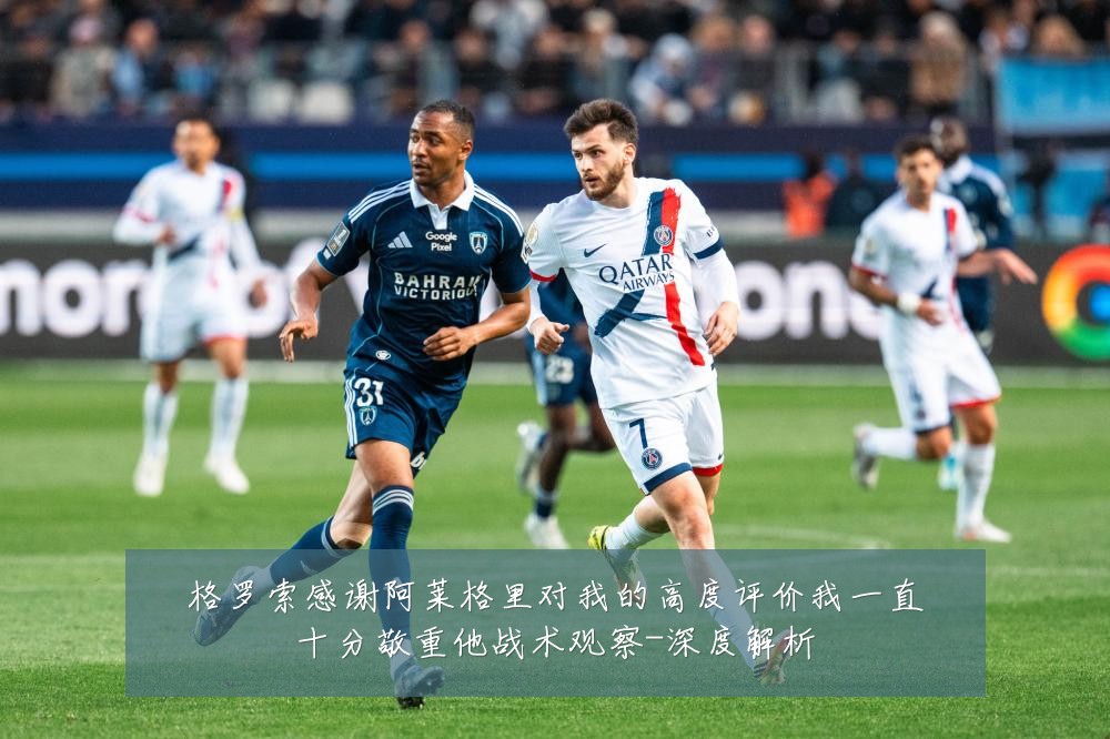 格罗索感谢阿莱格里对我的高度评价我一直十分敬重他战术观察-深度解析