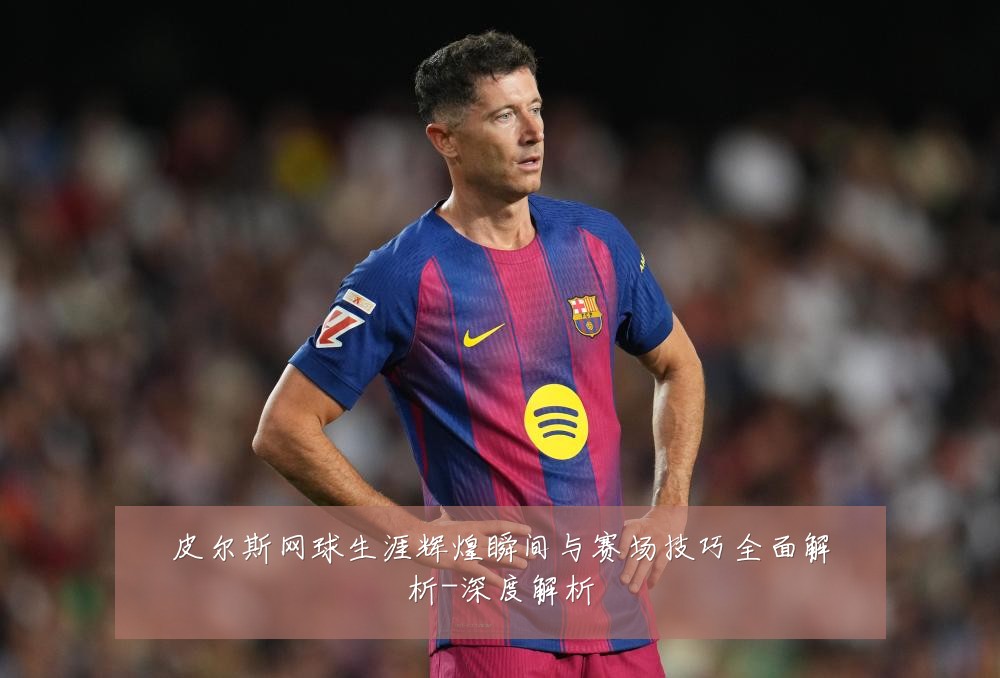 皮尔斯网球生涯辉煌瞬间与赛场技巧全面解析-深度解析